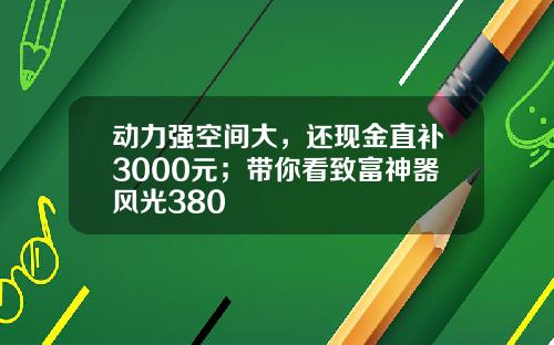 动力强空间大，还现金直补3000元；带你看致富神器风光380