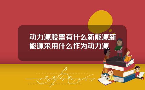 动力源股票有什么新能源新能源采用什么作为动力源