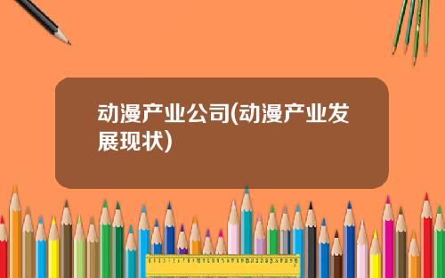 动漫产业公司(动漫产业发展现状)