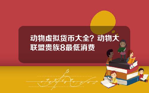 动物虚拟货币大全？动物大联盟贵族8最低消费