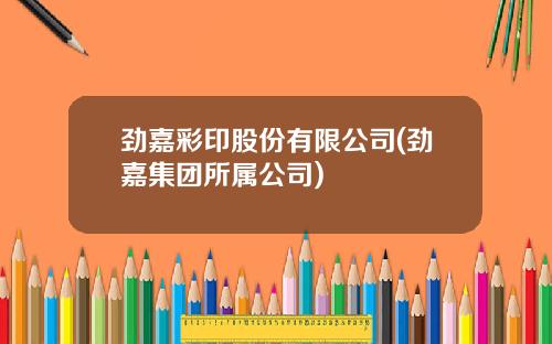 劲嘉彩印股份有限公司(劲嘉集团所属公司)