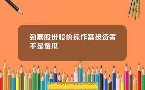 劲嘉股份股价操作案投资者不是傻瓜