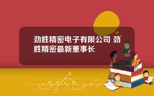 劲胜精密电子有限公司 劲胜精密最新董事长