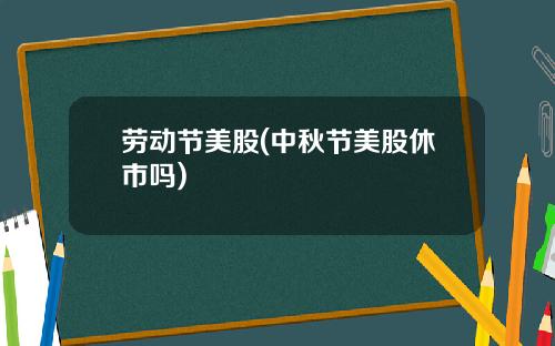 劳动节美股(中秋节美股休市吗)