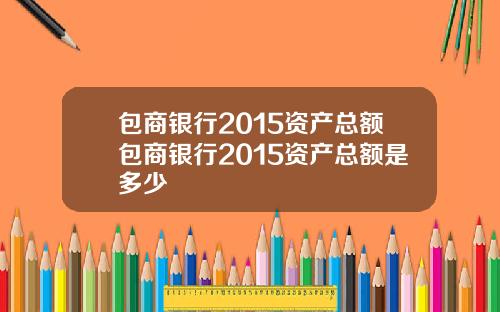 包商银行2015资产总额包商银行2015资产总额是多少