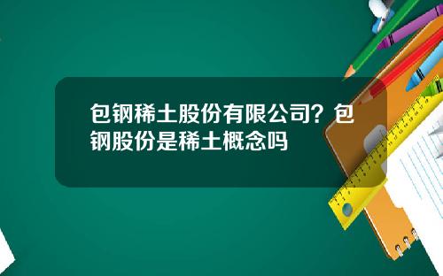 包钢稀土股份有限公司？包钢股份是稀土概念吗
