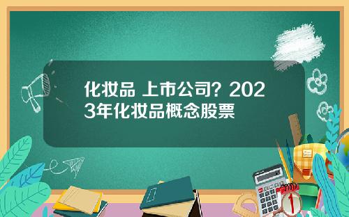 化妆品 上市公司？2023年化妆品概念股票