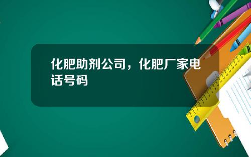 化肥助剂公司，化肥厂家电话号码