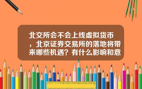 北交所会不会上线虚拟货币，北京证券交易所的落地将带来哪些机遇？有什么影响和意义？