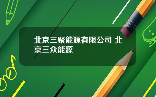 北京三聚能源有限公司 北京三众能源