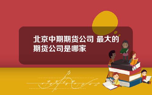 北京中期期货公司 最大的期货公司是哪家