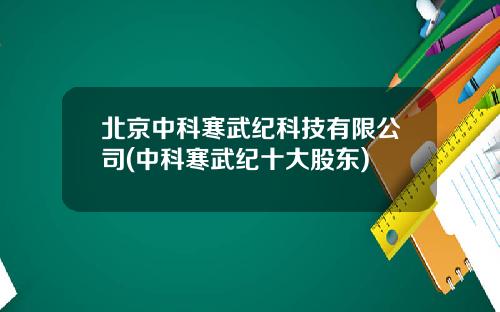 北京中科寒武纪科技有限公司(中科寒武纪十大股东)