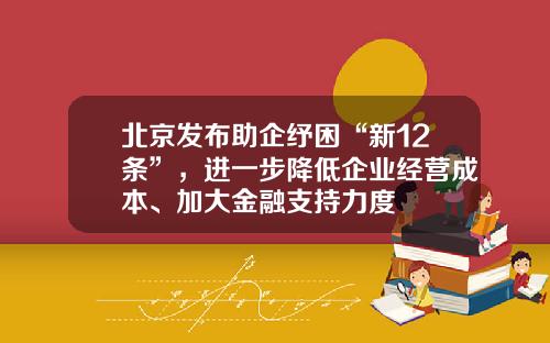 北京发布助企纾困“新12条”，进一步降低企业经营成本、加大金融支持力度