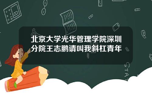 北京大学光华管理学院深圳分院王志鹏请叫我斜杠青年