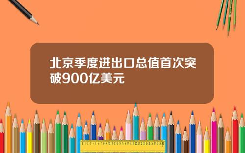 北京季度进出口总值首次突破900亿美元