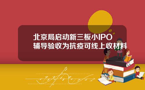 北京局启动新三板小IPO辅导验收为抗疫可线上收材料