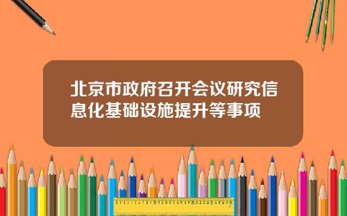 北京市政府召开会议研究信息化基础设施提升等事项