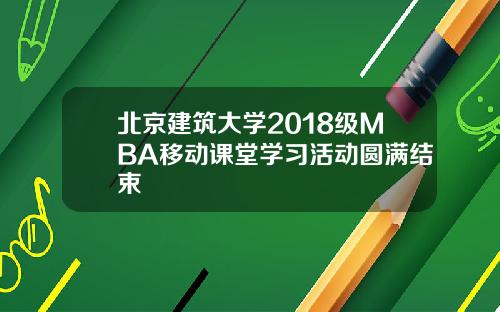 北京建筑大学2018级MBA移动课堂学习活动圆满结束