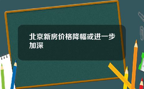 北京新房价格降幅或进一步加深