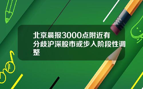 北京晨报3000点附近有分歧沪深股市或步入阶段性调整