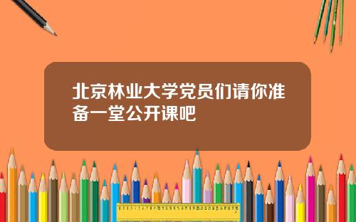 北京林业大学党员们请你准备一堂公开课吧