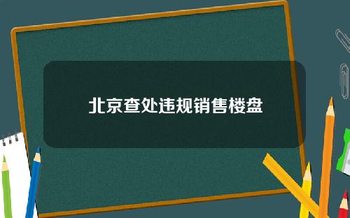 北京查处违规销售楼盘