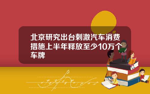 北京研究出台刺激汽车消费措施上半年释放至少10万个车牌