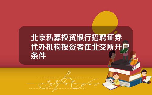 北京私募投资银行招聘证券代办机构投资者在北交所开户条件