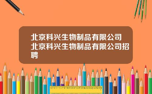 北京科兴生物制品有限公司北京科兴生物制品有限公司招聘