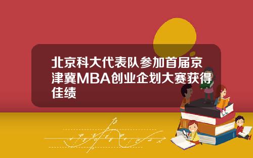 北京科大代表队参加首届京津冀MBA创业企划大赛获得佳绩