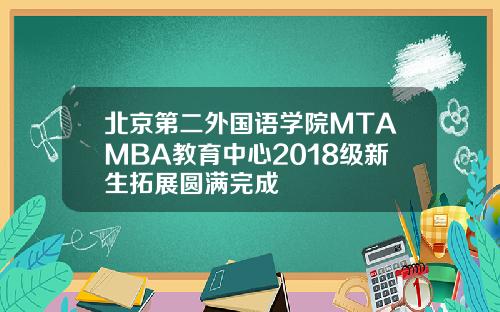 北京第二外国语学院MTAMBA教育中心2018级新生拓展圆满完成