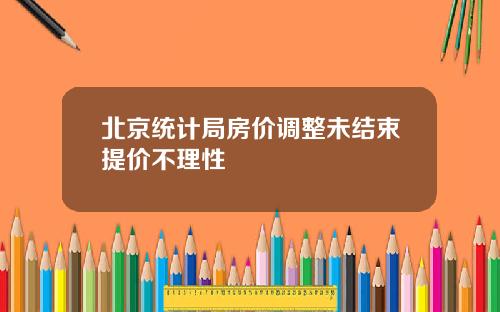 北京统计局房价调整未结束提价不理性