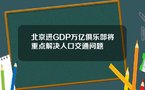 北京进GDP万亿俱乐部将重点解决人口交通问题
