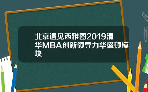北京遇见西雅图2019清华MBA创新领导力华盛顿模块