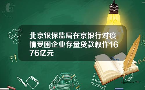 北京银保监局在京银行对疫情受困企业存量贷款叙作1676亿元 北京银保监局在京银行对疫情受困企业存量贷款叙作1676亿元