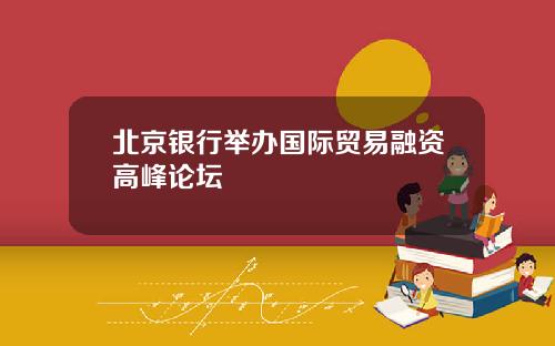 北京银行举办国际贸易融资高峰论坛