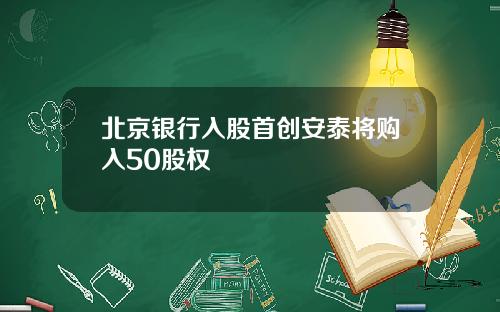 北京银行入股首创安泰将购入50股权