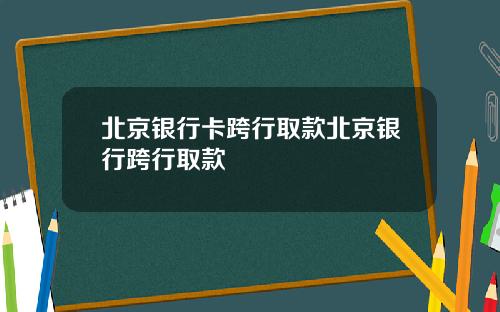 北京银行卡跨行取款北京银行跨行取款