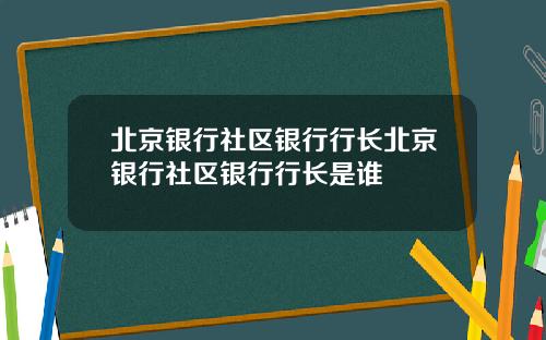 北京银行社区银行行长北京银行社区银行行长是谁