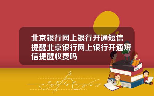北京银行网上银行开通短信提醒北京银行网上银行开通短信提醒收费吗