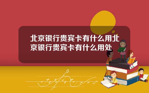 北京银行贵宾卡有什么用北京银行贵宾卡有什么用处