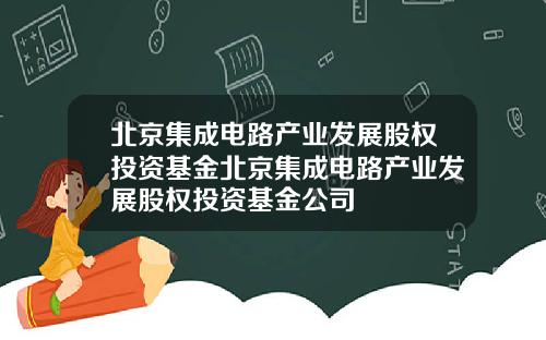 北京集成电路产业发展股权投资基金北京集成电路产业发展股权投资基金公司
