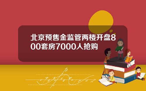 北京预售金监管两楼开盘800套房7000人抢购
