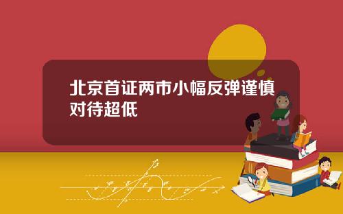北京首证两市小幅反弹谨慎对待超低