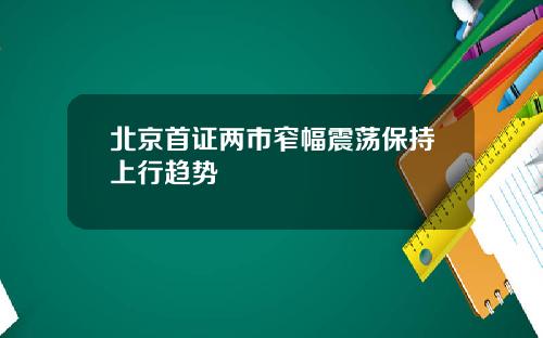 北京首证两市窄幅震荡保持上行趋势
