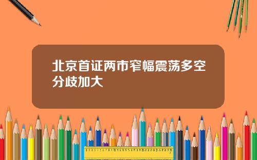 北京首证两市窄幅震荡多空分歧加大 北京首证两市窄幅震荡多空分歧加大