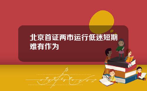 北京首证两市运行低迷短期难有作为