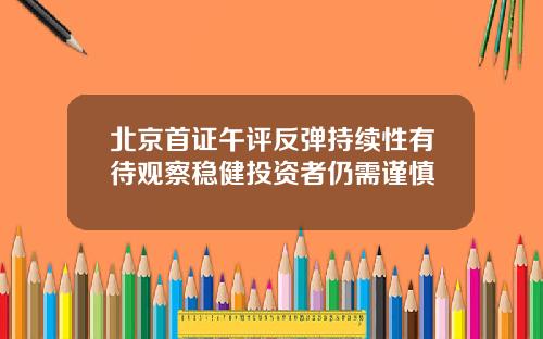 北京首证午评反弹持续性有待观察稳健投资者仍需谨慎 北京首证午评反弹持续性有待观察稳健投资者仍需谨慎