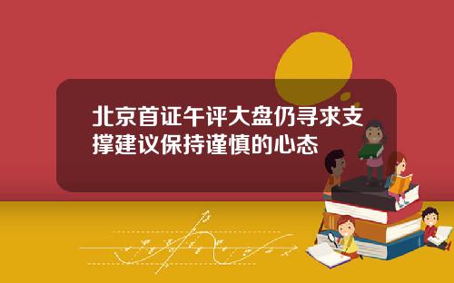 北京首证午评大盘仍寻求支撑建议保持谨慎的心态