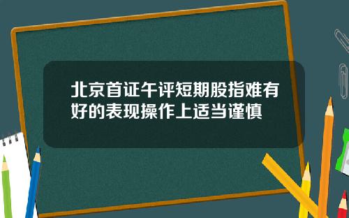 北京首证午评短期股指难有好的表现操作上适当谨慎 北京首证午评短期股指难有好的表现操作上适当谨慎